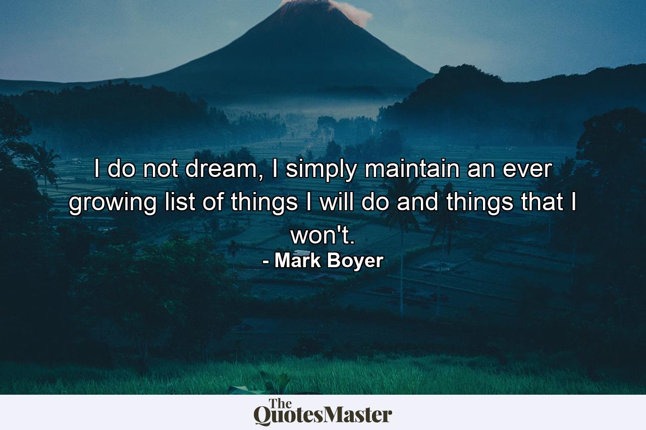 I do not dream, I simply maintain an ever growing list of things I will do and things that I won't. - Quote by Mark Boyer