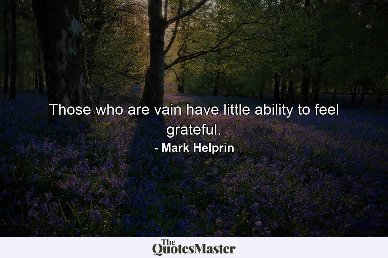 Those who are vain have little ability to feel grateful. - Quote by Mark Helprin