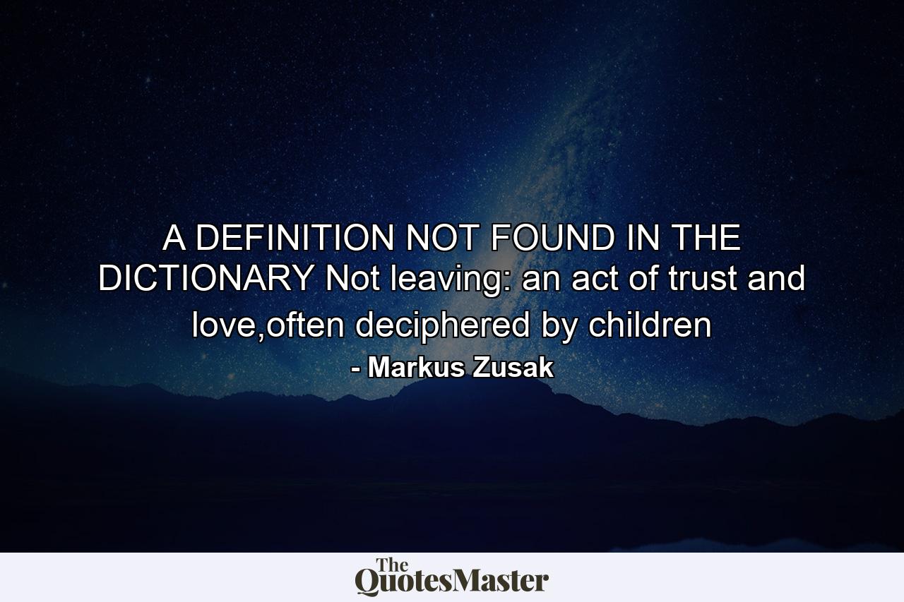 A DEFINITION NOT FOUND IN THE DICTIONARY Not leaving: an act of trust and love,often deciphered by children - Quote by Markus Zusak