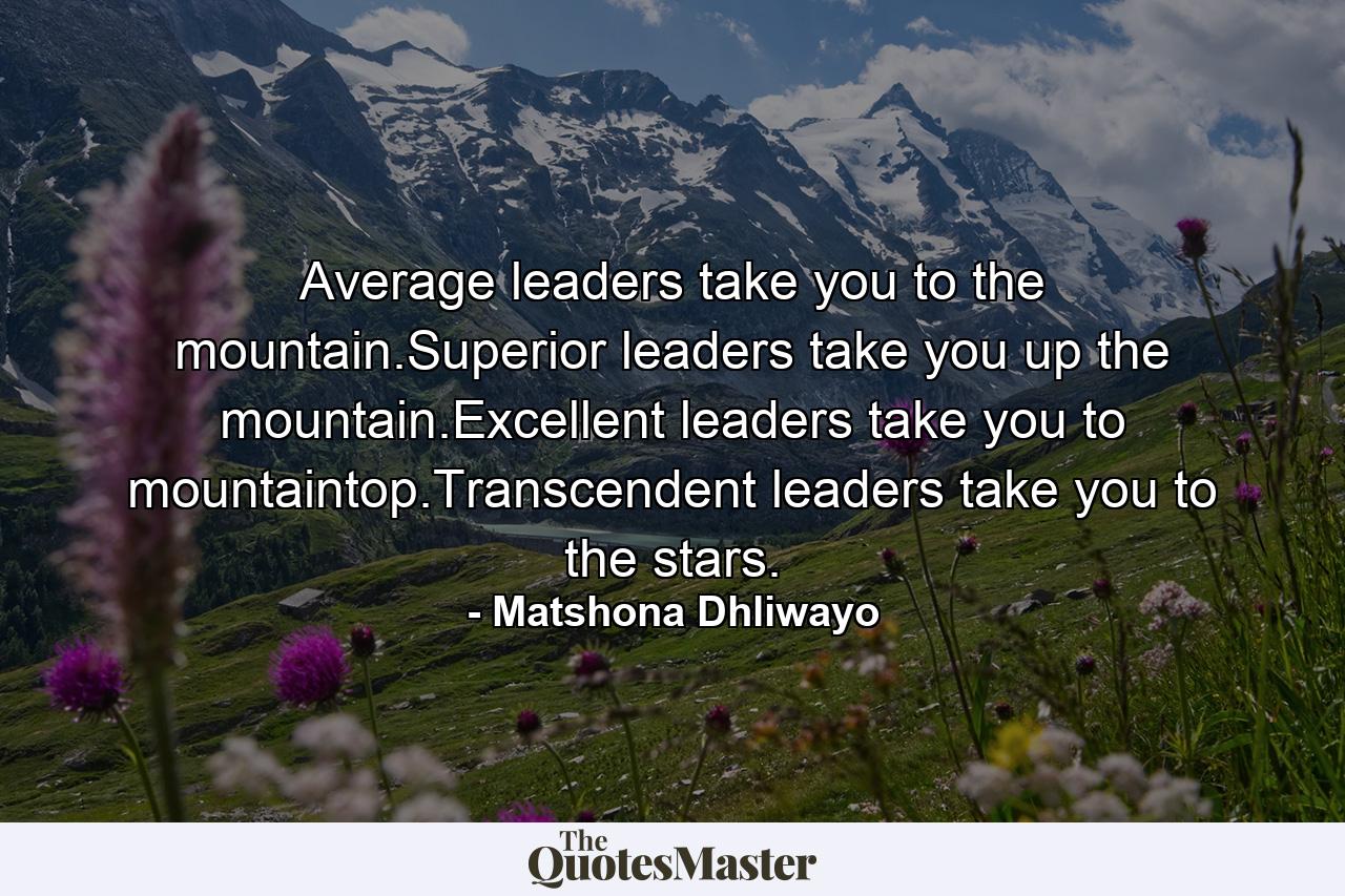 Average leaders take you to the mountain.Superior leaders take you up the mountain.Excellent leaders take you to mountaintop.Transcendent leaders take you to the stars. - Quote by Matshona Dhliwayo