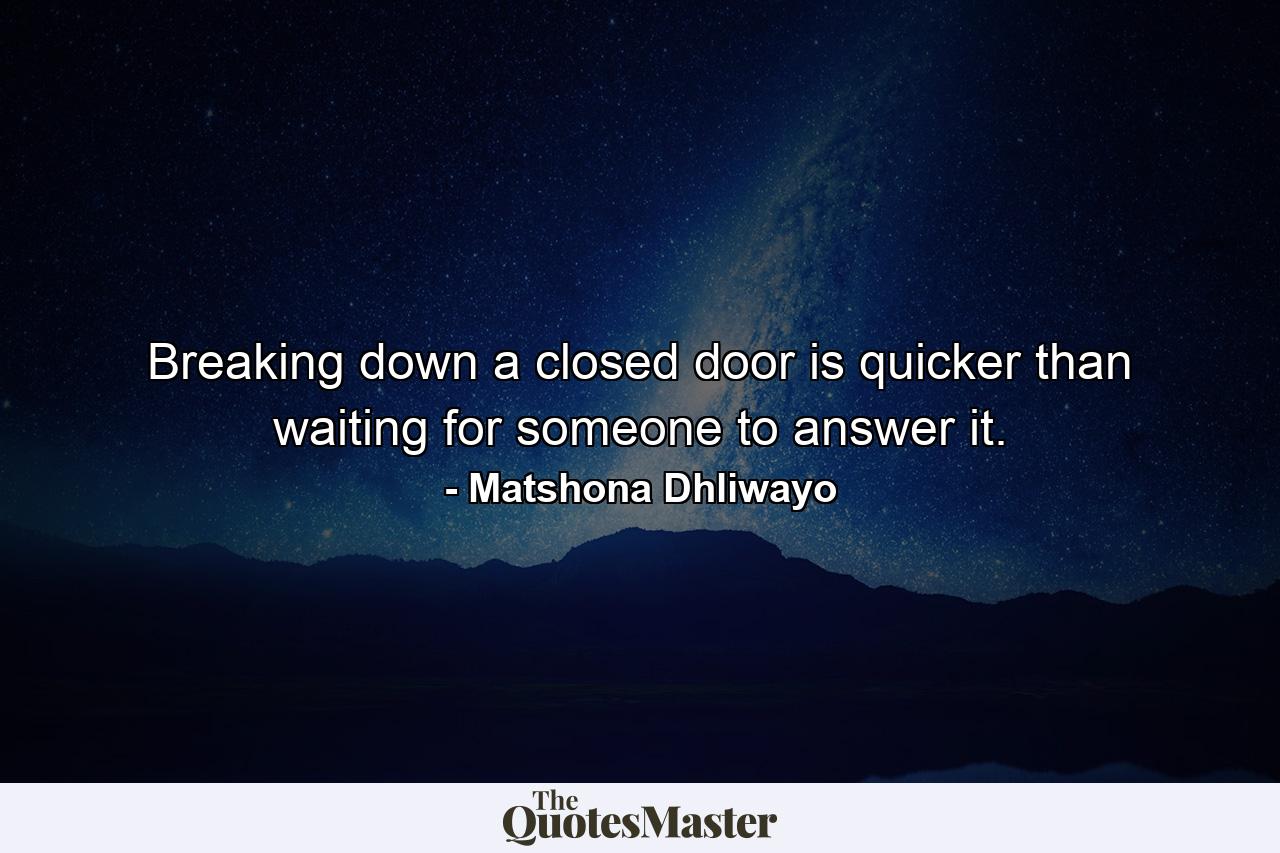 Breaking down a closed door is quicker than waiting for someone to answer it. - Quote by Matshona Dhliwayo