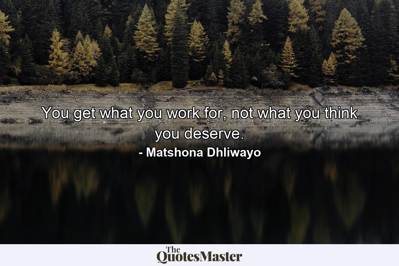 You get what you work for, not what you think you deserve. - Quote by Matshona Dhliwayo