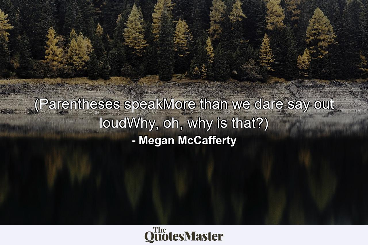 (Parentheses speakMore than we dare say out loudWhy, oh, why is that?) - Quote by Megan McCafferty