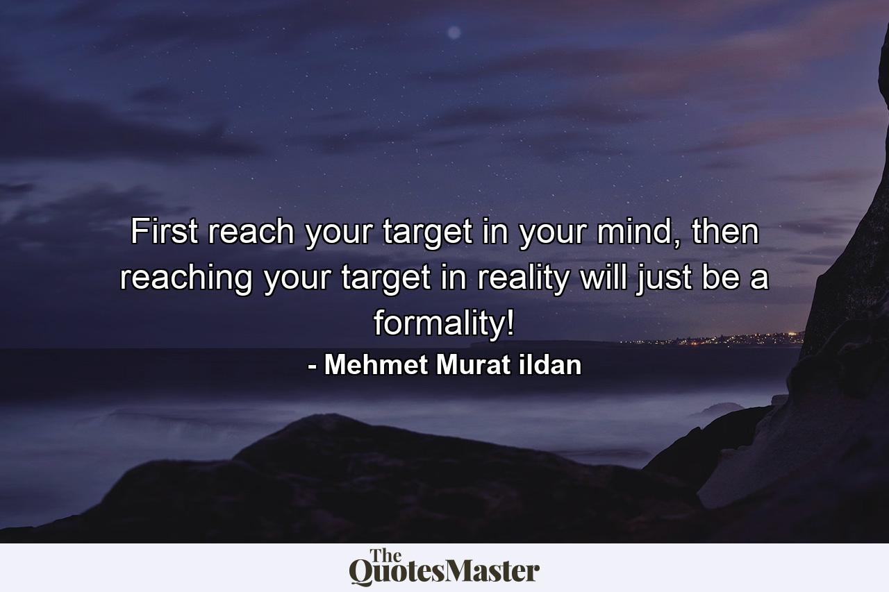 First reach your target in your mind, then reaching your target in reality will just be a formality! - Quote by Mehmet Murat ildan