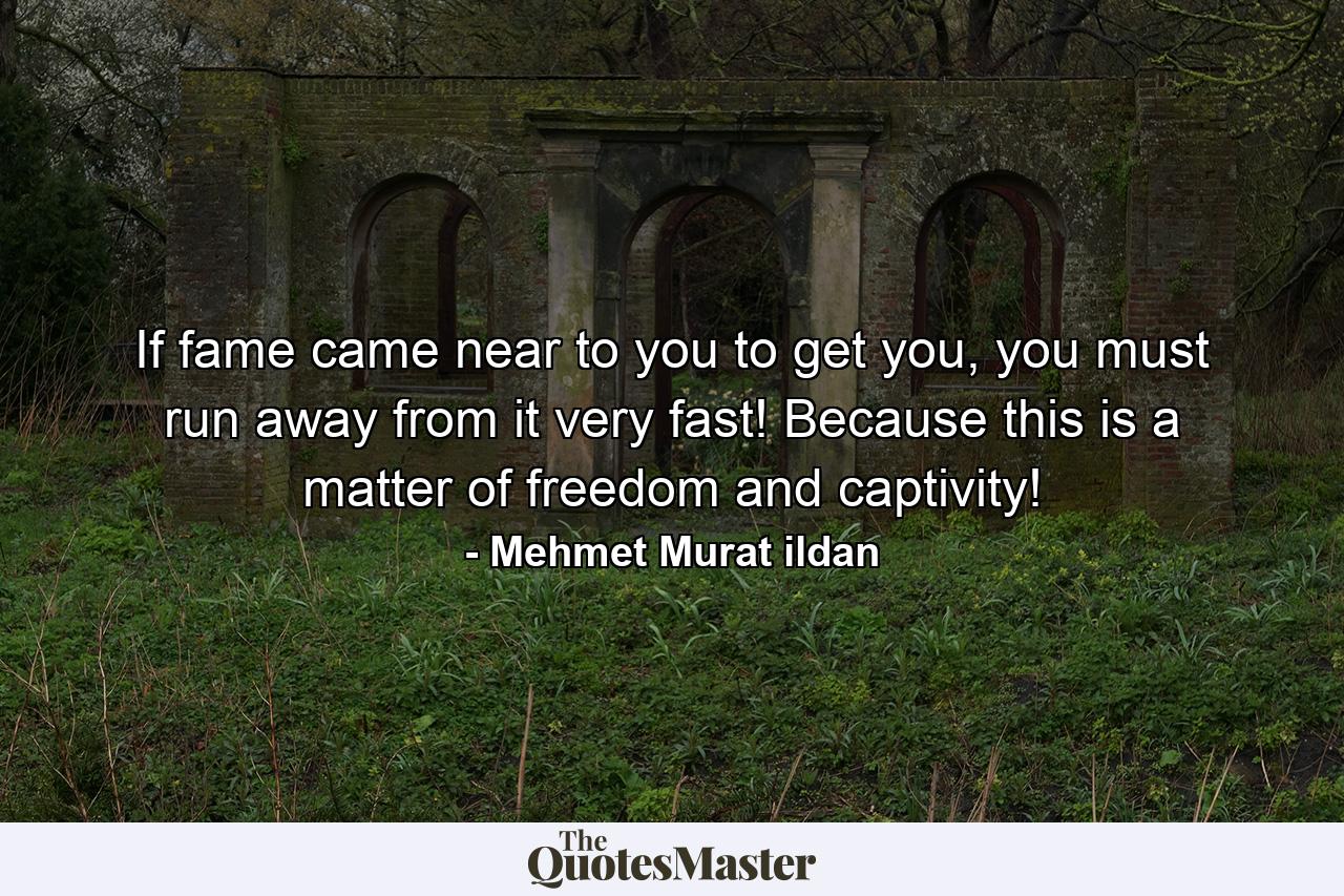 If fame came near to you to get you, you must run away from it very fast! Because this is a matter of freedom and captivity! - Quote by Mehmet Murat ildan