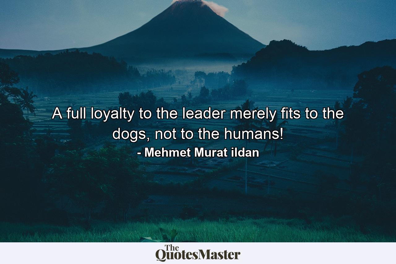 A full loyalty to the leader merely fits to the dogs, not to the humans! - Quote by Mehmet Murat ildan