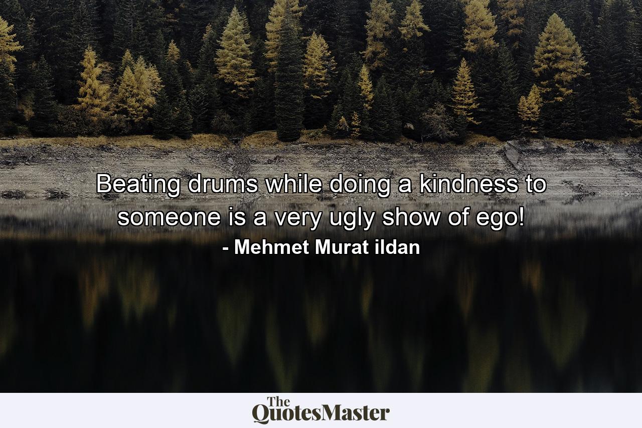 Beating drums while doing a kindness to someone is a very ugly show of ego! - Quote by Mehmet Murat ildan