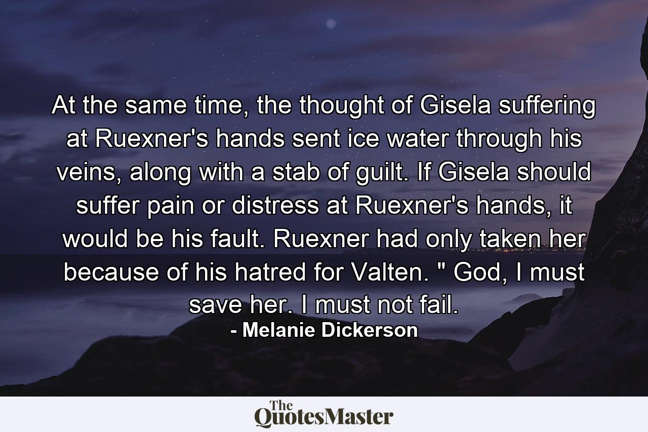 At the same time, the thought of Gisela suffering at Ruexner's hands sent ice water through his veins, along with a stab of guilt. If Gisela should suffer pain or distress at Ruexner's hands, it would be his fault. Ruexner had only taken her because of his hatred for Valten. 