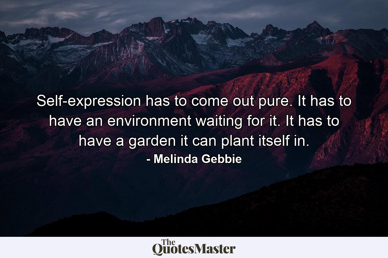 Self-expression has to come out pure. It has to have an environment waiting for it. It has to have a garden it can plant itself in. - Quote by Melinda Gebbie