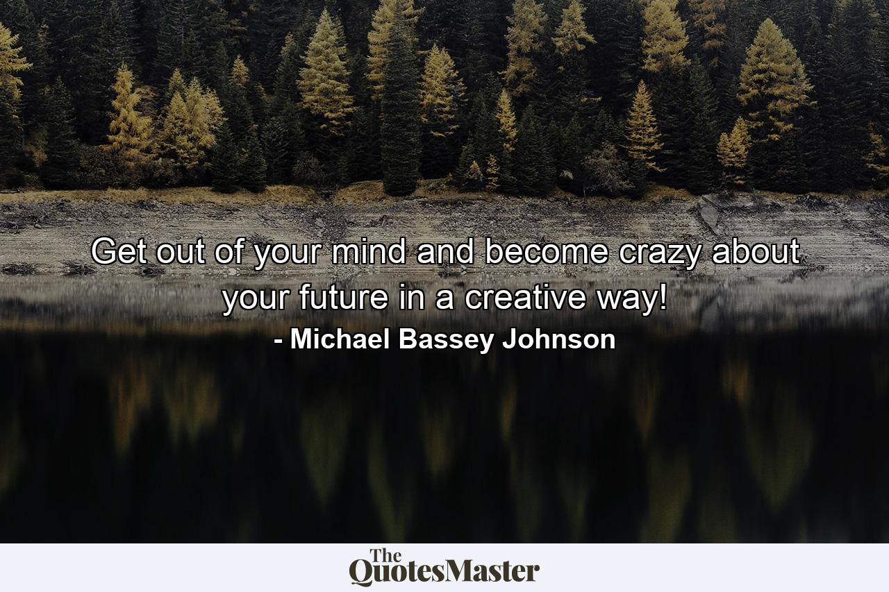 Get out of your mind and become crazy about your future in a creative way! - Quote by Michael Bassey Johnson