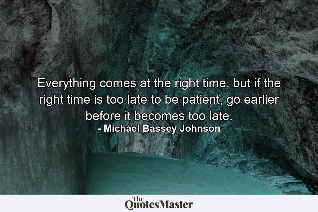 Everything comes at the right time, but if the right time is too late to be patient, go earlier before it becomes too late. - Quote by Michael Bassey Johnson