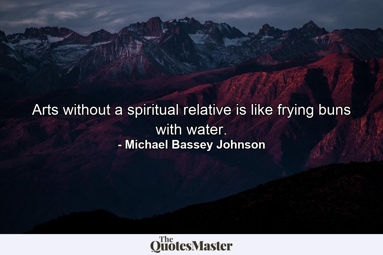 Arts without a spiritual relative is like frying buns with water. - Quote by Michael Bassey Johnson