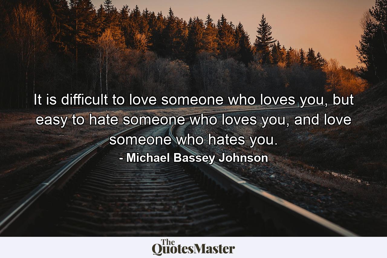 It is difficult to love someone who loves you, but easy to hate someone who loves you, and love someone who hates you. - Quote by Michael Bassey Johnson