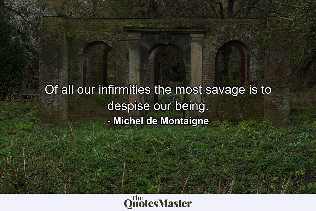 Of all our infirmities  the most savage is to despise our being. - Quote by Michel de Montaigne