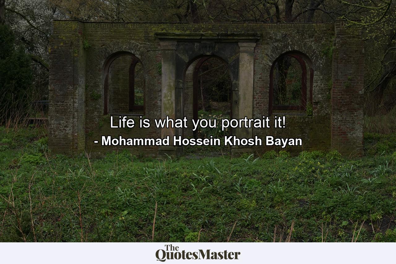 Life is what you portrait it! - Quote by Mohammad Hossein Khosh Bayan