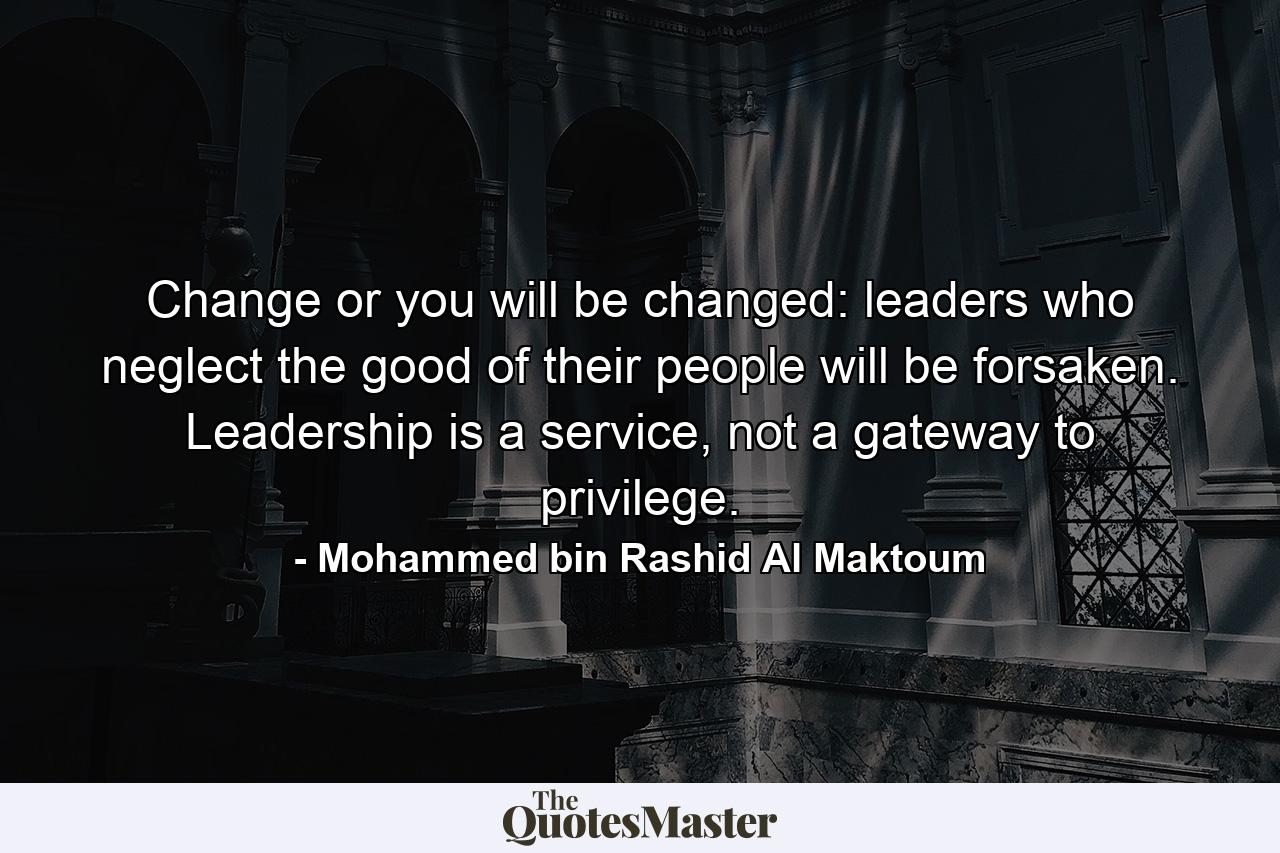 Change or you will be changed: leaders who neglect the good of their people will be forsaken. Leadership is a service, not a gateway to privilege. - Quote by Mohammed bin Rashid Al Maktoum