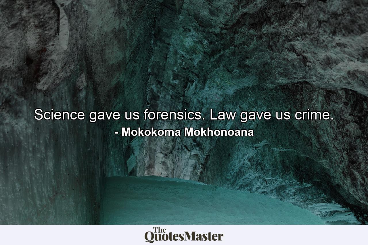 Science gave us forensics. Law gave us crime. - Quote by Mokokoma Mokhonoana