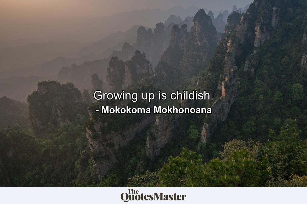 Growing up is childish. - Quote by Mokokoma Mokhonoana