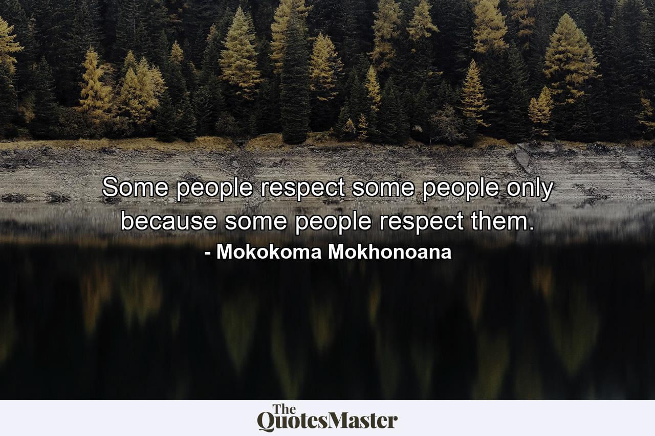 Some people respect some people only because some people respect them. - Quote by Mokokoma Mokhonoana