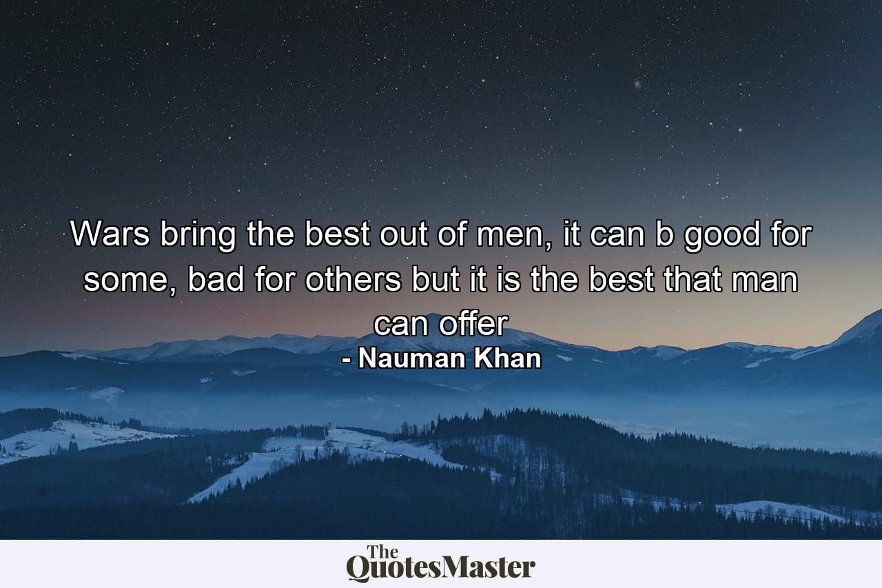 Wars bring the best out of men, it can b good for some, bad for others but it is the best that man can offer - Quote by Nauman Khan