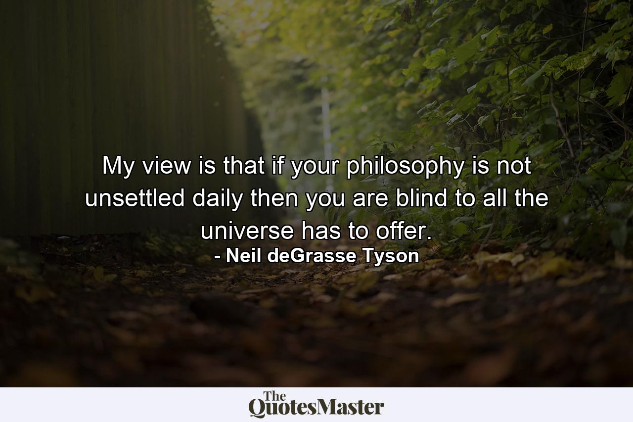 My view is that if your philosophy is not unsettled daily then you are blind to all the universe has to offer. - Quote by Neil deGrasse Tyson