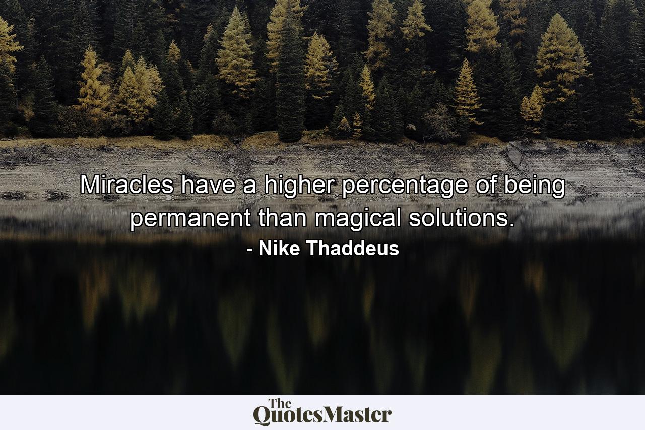 Miracles have a higher percentage of being permanent than magical solutions. - Quote by Nike Thaddeus