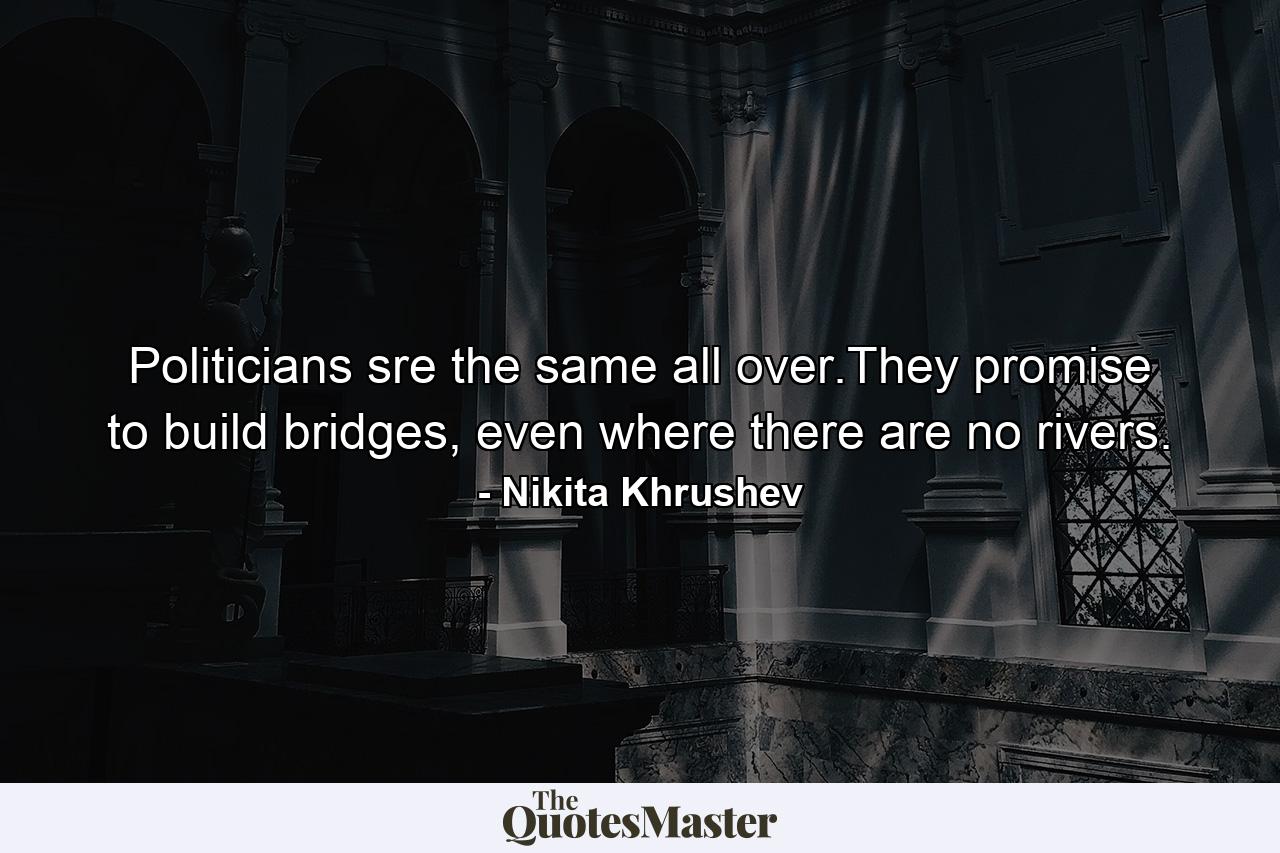 Politicians sre the same all over.They promise to build bridges, even where there are no rivers. - Quote by Nikita Khrushev