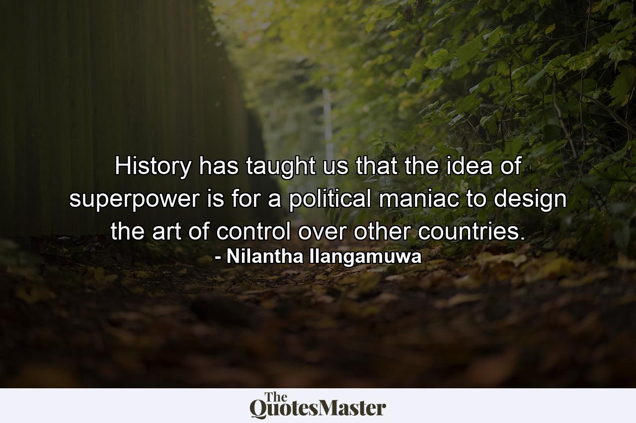 History has taught us that the idea of superpower is for a political maniac to design the art of control over other countries. - Quote by Nilantha Ilangamuwa