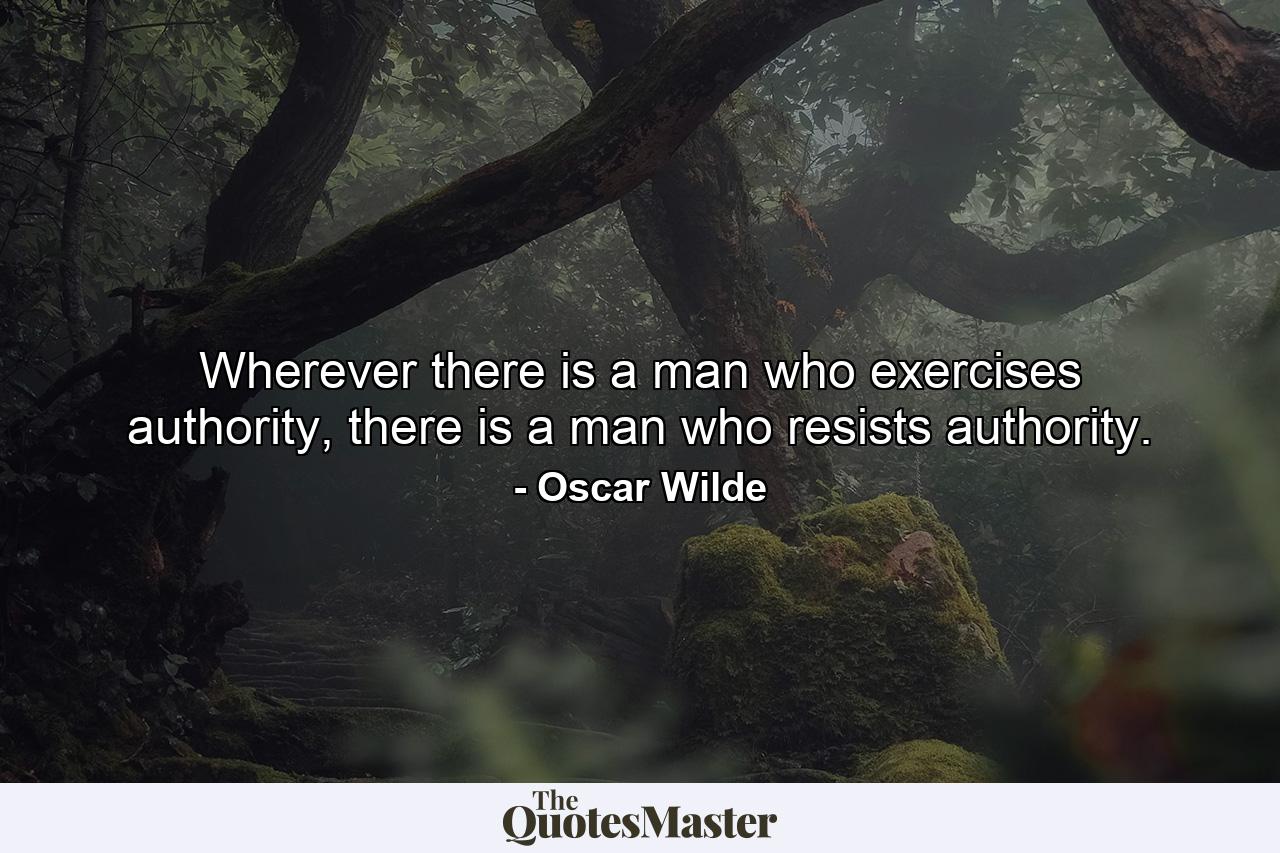 Wherever there is a man who exercises authority, there is a man who resists authority. - Quote by Oscar Wilde