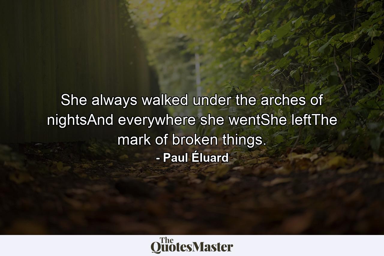 She always walked under the arches of nightsAnd everywhere she wentShe leftThe mark of broken things. - Quote by Paul Éluard