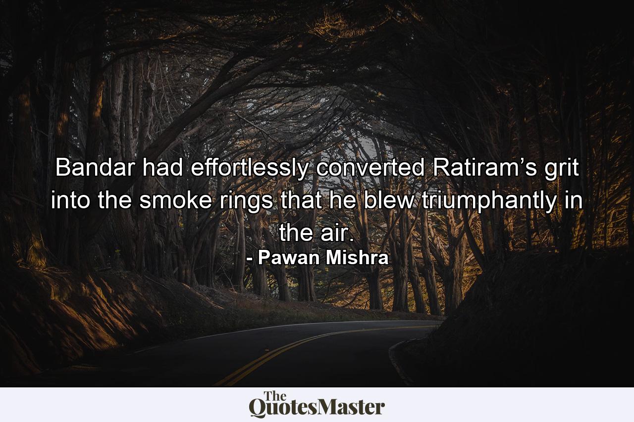 Bandar had effortlessly converted Ratiram’s grit into the smoke rings that he blew triumphantly in the air. - Quote by Pawan Mishra