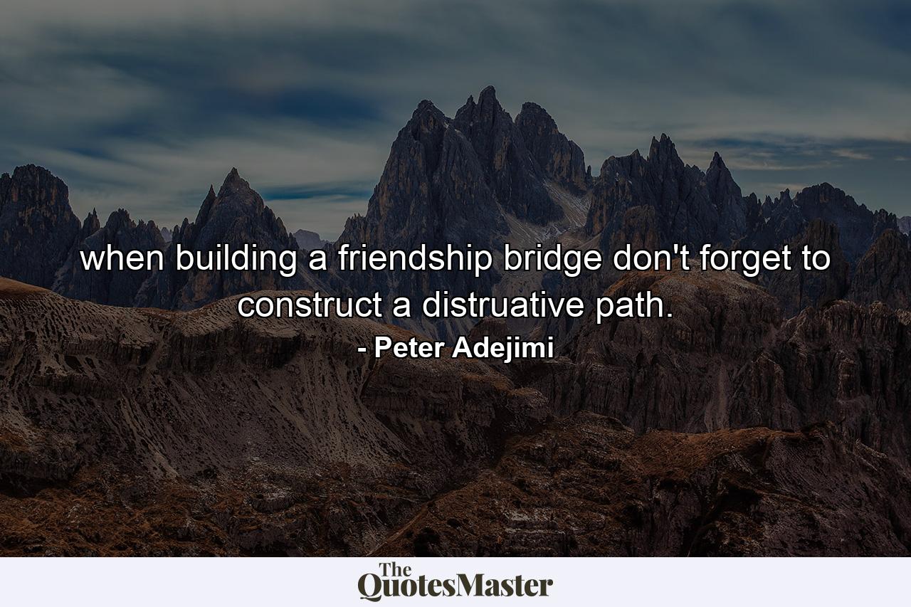 when building a friendship bridge don't forget to construct a distruative path. - Quote by Peter Adejimi