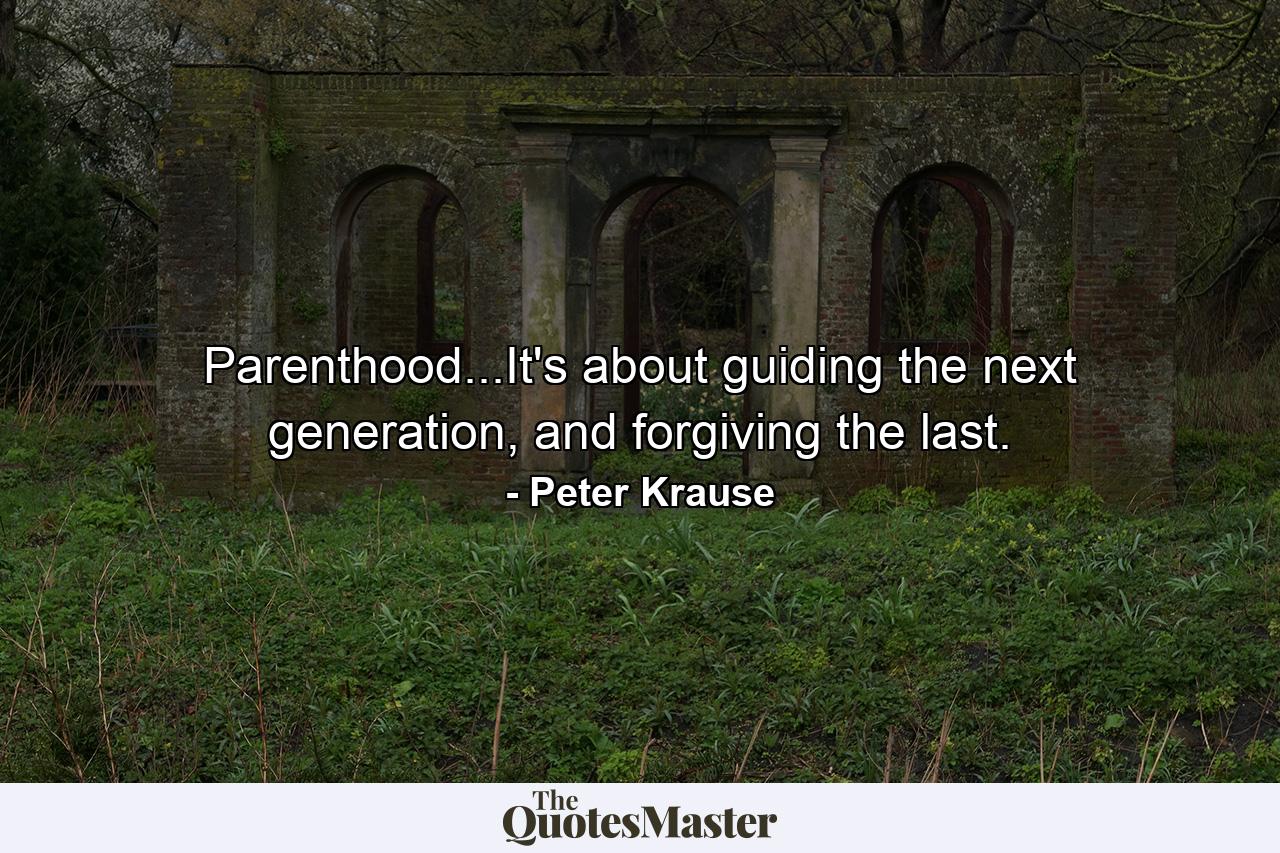 Parenthood...It's about guiding the next generation, and forgiving the last. - Quote by Peter Krause