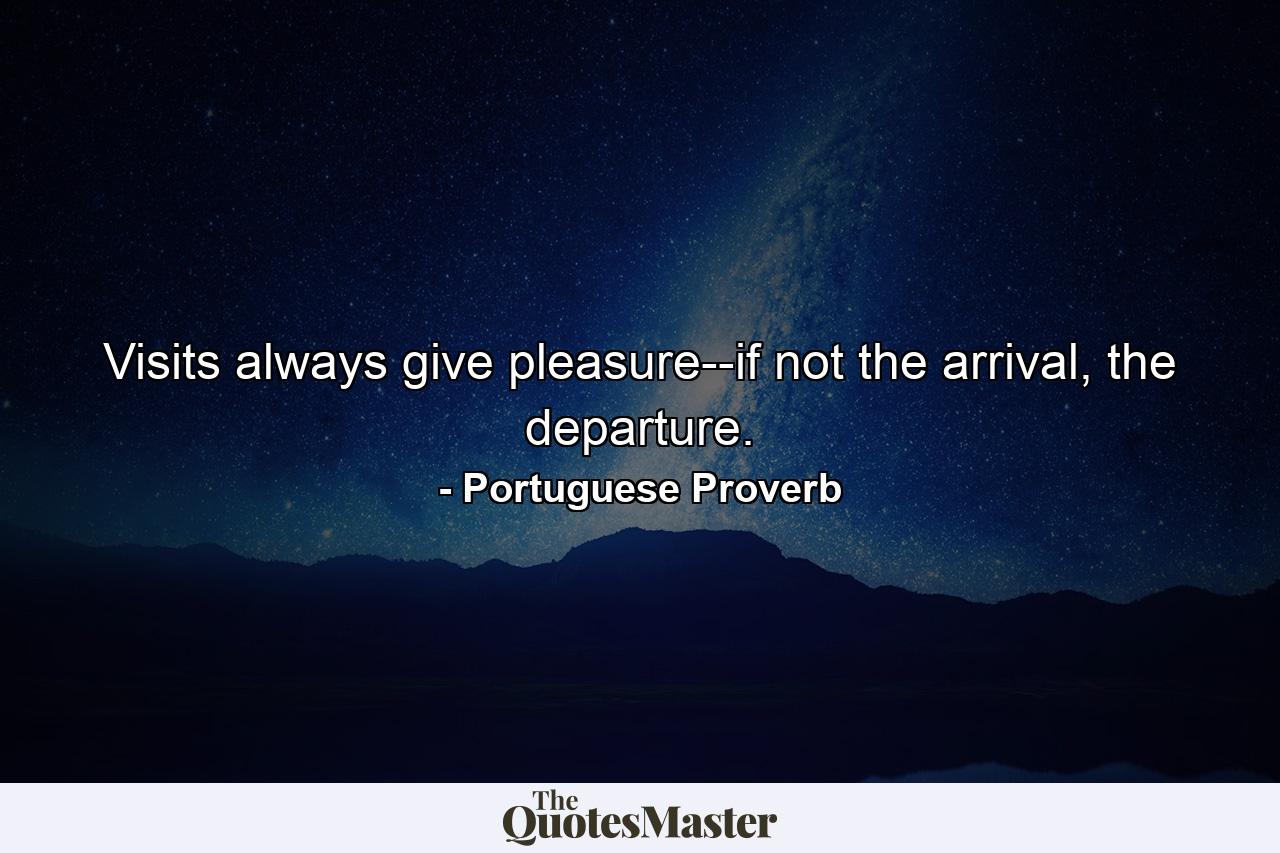 Visits always give pleasure--if not the arrival, the departure. - Quote by Portuguese Proverb