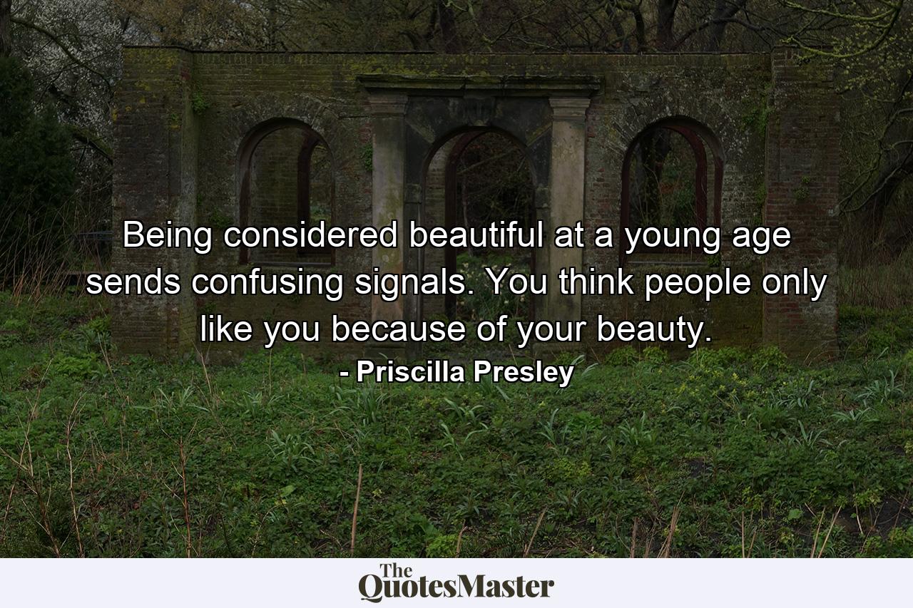 Being considered beautiful at a young age sends confusing signals. You think people only like you because of your beauty. - Quote by Priscilla Presley