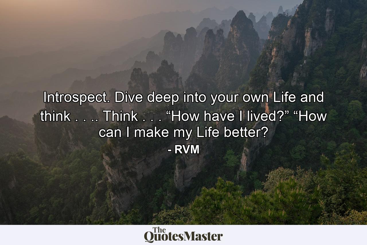 Introspect. Dive deep into your own Life and think . . .. Think . . . “How have I lived?” “How can I make my Life better? - Quote by RVM