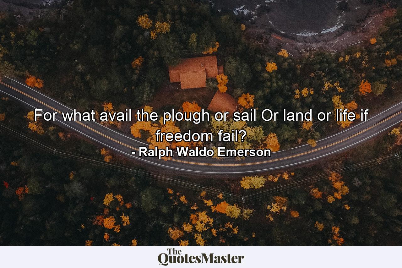 For what avail the plough or sail  Or land  or life  if freedom fail? - Quote by Ralph Waldo Emerson