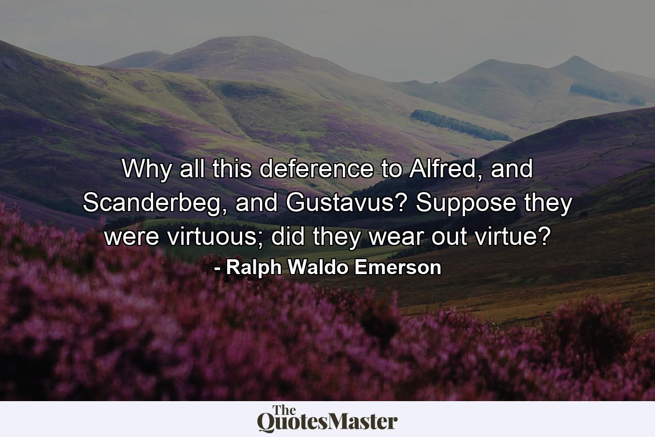 Why all this deference to Alfred, and Scanderbeg, and Gustavus? Suppose they were virtuous; did they wear out virtue? - Quote by Ralph Waldo Emerson