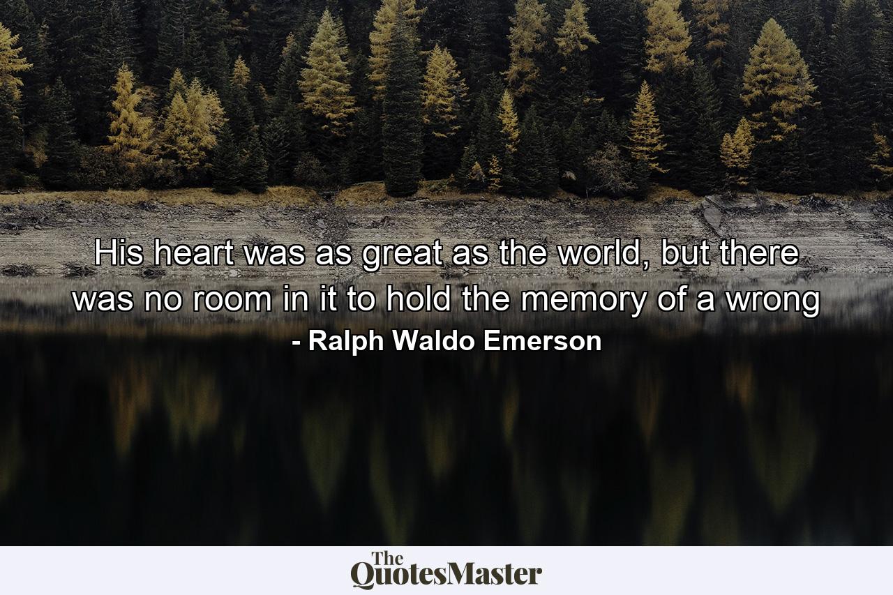 His heart was as great as the world, but there was no room in it to hold the memory of a wrong - Quote by Ralph Waldo Emerson