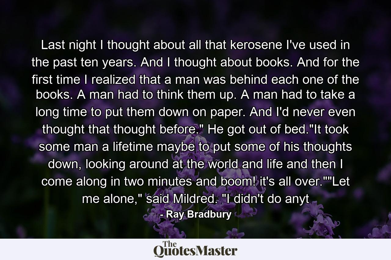 Last night I thought about all that kerosene I've used in the past ten years. And I thought about books. And for the first time I realized that a man was behind each one of the books. A man had to think them up. A man had to take a long time to put them down on paper. And I'd never even thought that thought before.