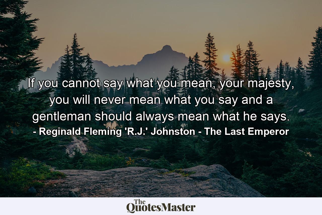 If you cannot say what you mean, your majesty, you will never mean what you say and a gentleman should always mean what he says. - Quote by Reginald Fleming 'R.J.' Johnston - The Last Emperor