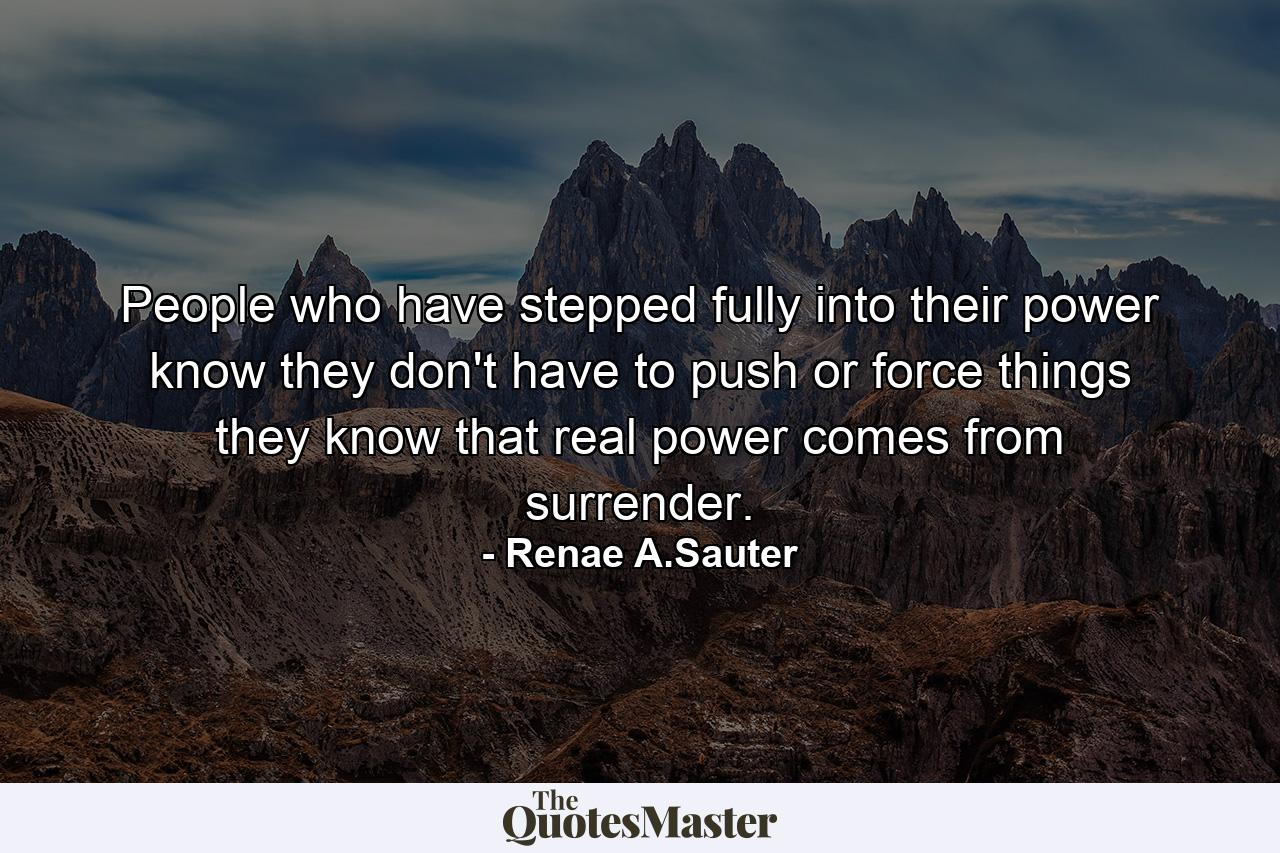 People who have stepped fully into their power know they don't have to push or force things they know that real power comes from surrender. - Quote by Renae A.Sauter