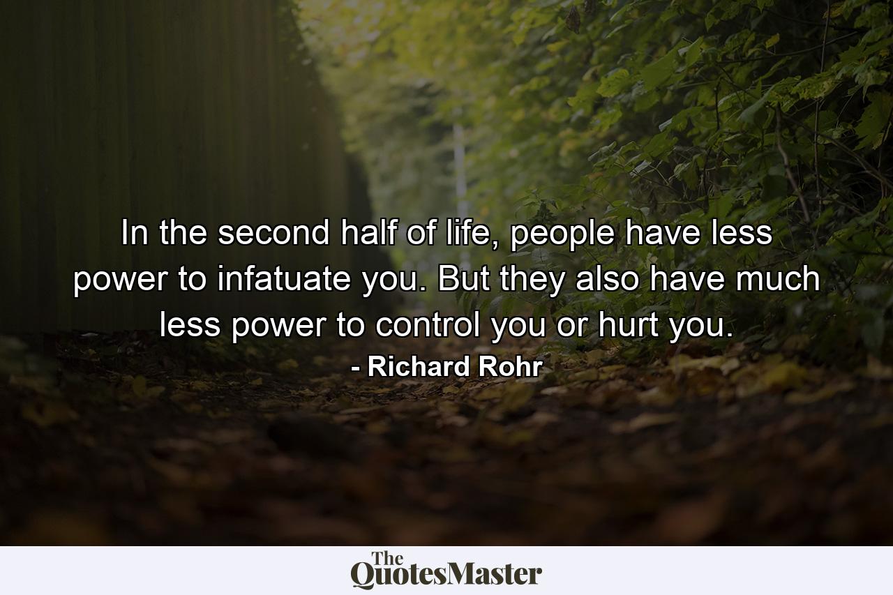 In the second half of life, people have less power to infatuate you. But they also have much less power to control you or hurt you. - Quote by Richard Rohr