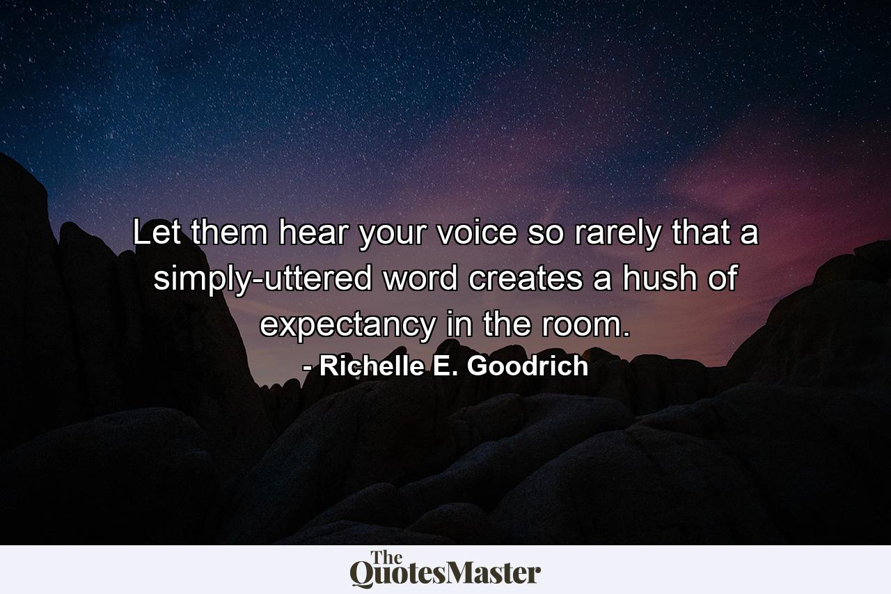 Let them hear your voice so rarely that a simply-uttered word creates a hush of expectancy in the room. - Quote by Richelle E. Goodrich