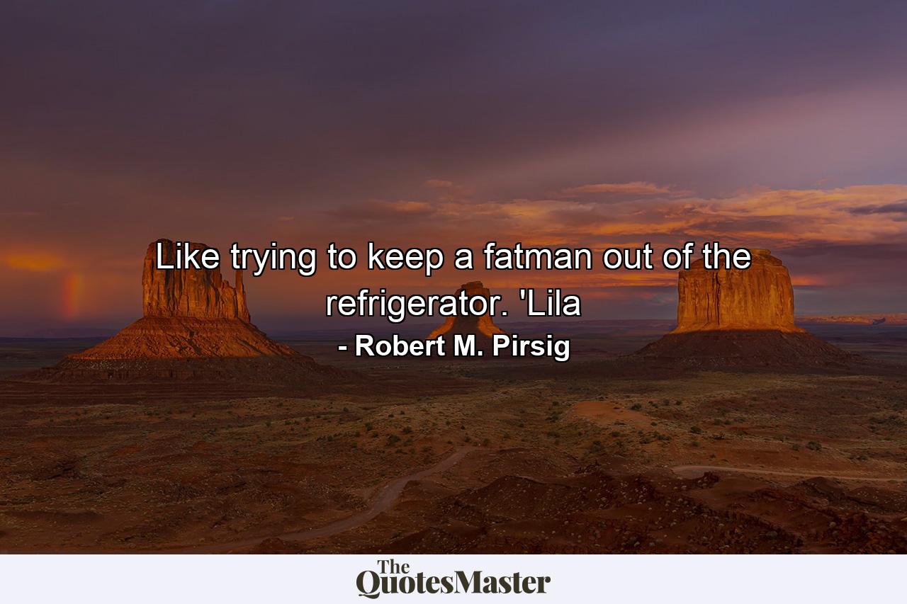 Like trying to keep a fatman out of the refrigerator. 'Lila - Quote by Robert M. Pirsig