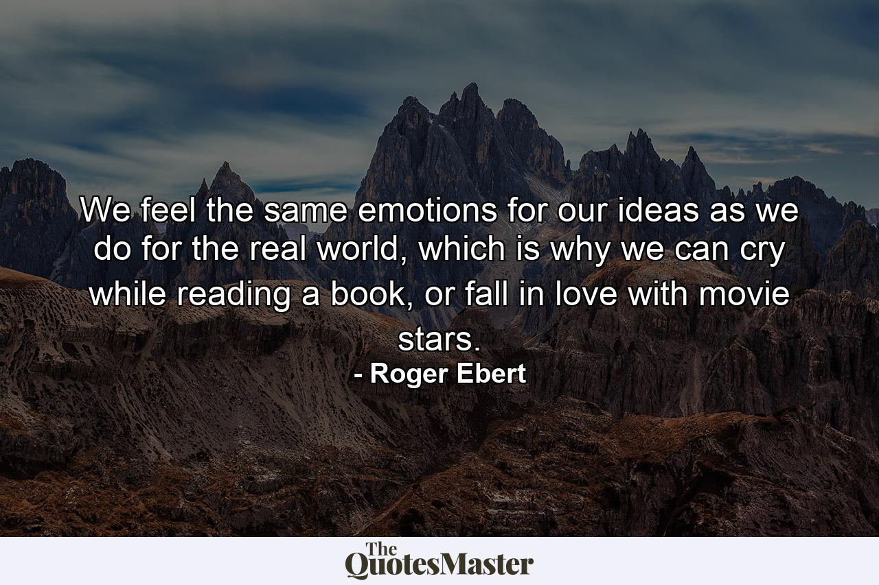 We feel the same emotions for our ideas as we do for the real world, which is why we can cry while reading a book, or fall in love with movie stars. - Quote by Roger Ebert