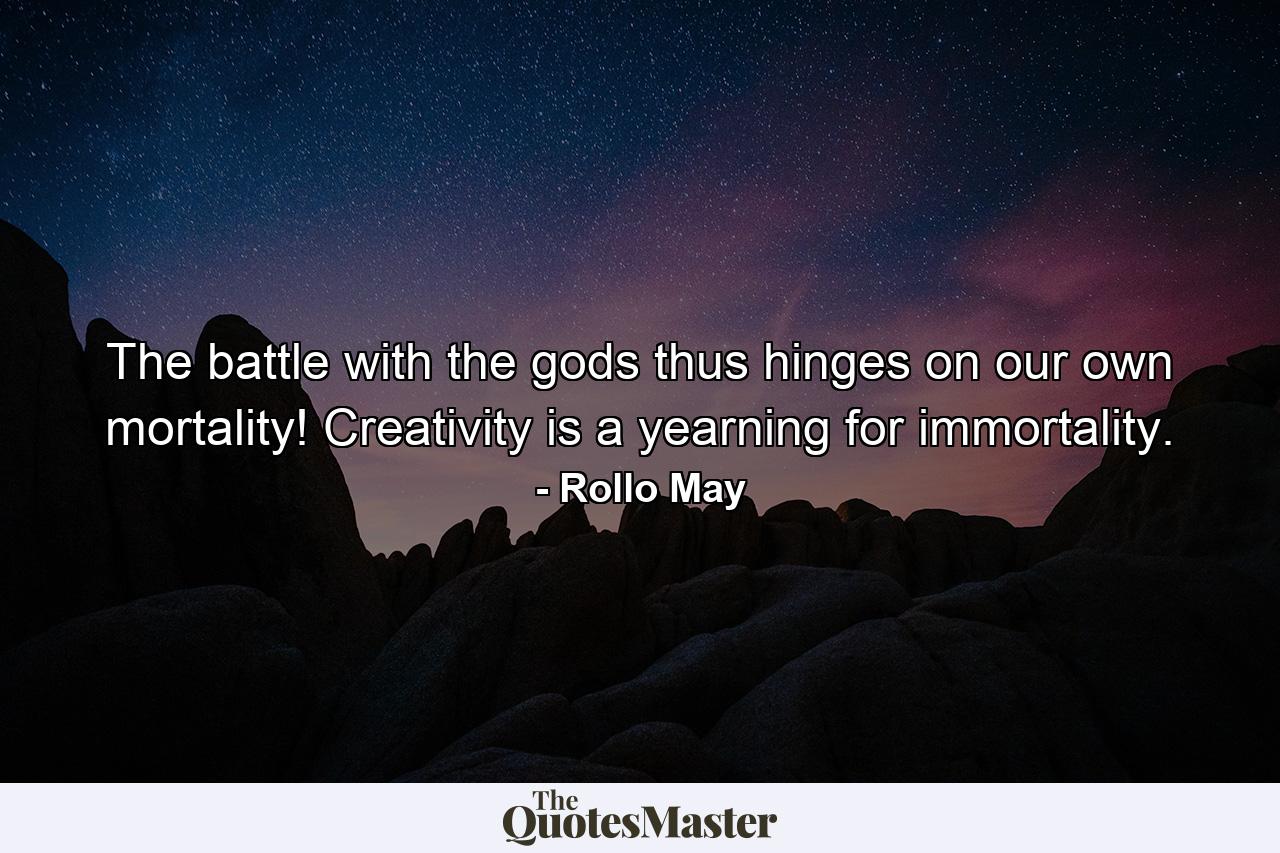 The battle with the gods thus hinges on our own mortality! Creativity is a yearning for immortality. - Quote by Rollo May