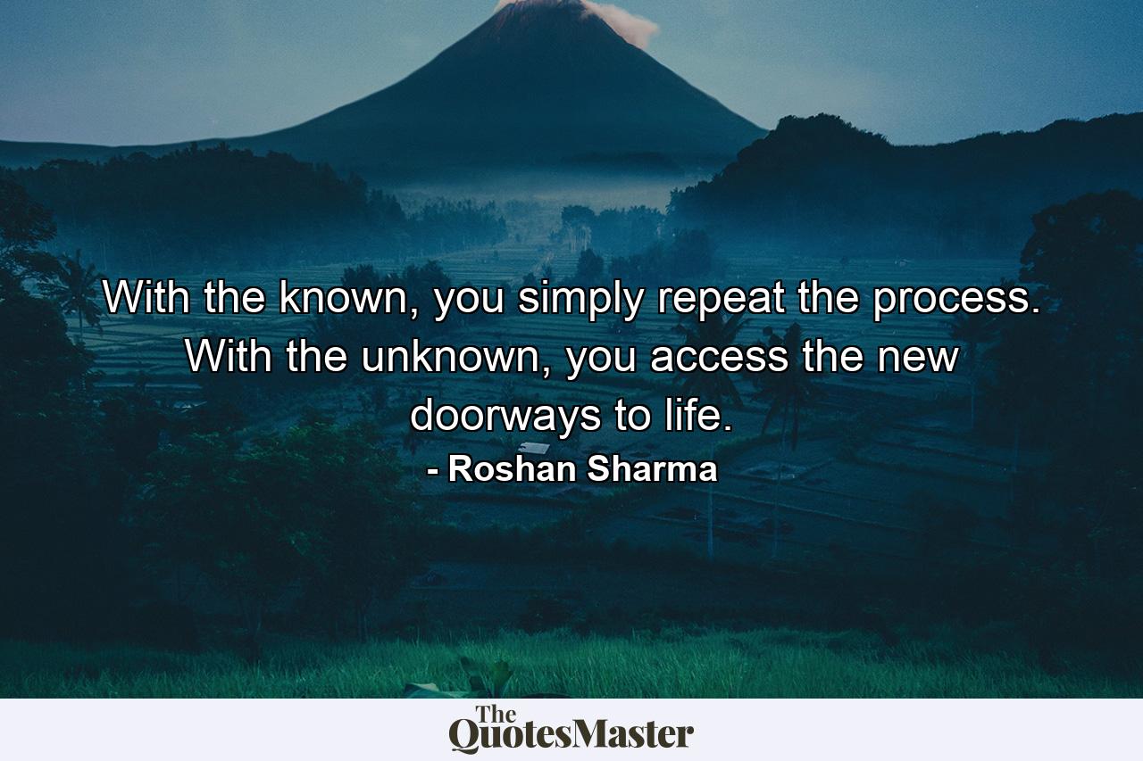 With the known, you simply repeat the process. With the unknown, you access the new doorways to life. - Quote by Roshan Sharma