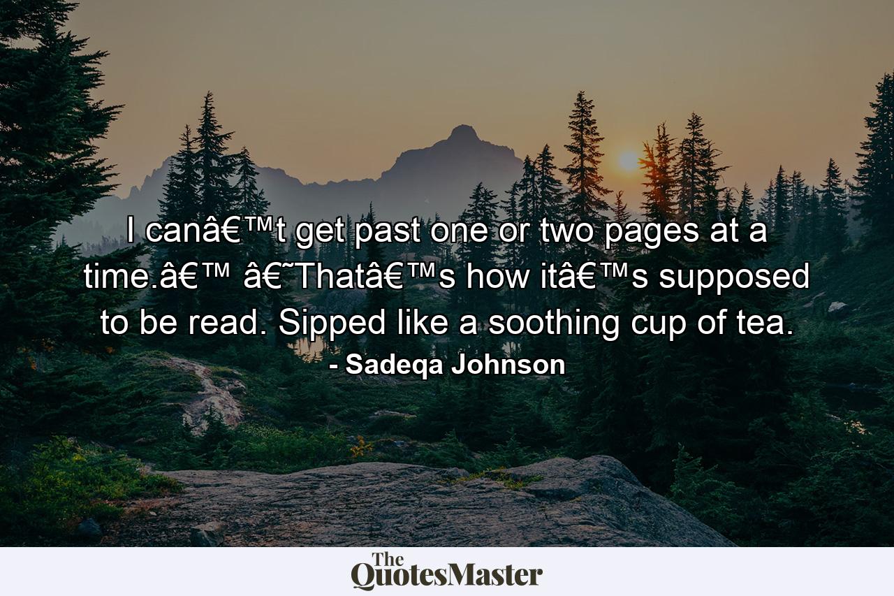 I canâ€™t get past one or two pages at a time.â€™ â€˜Thatâ€™s how itâ€™s supposed to be read. Sipped like a soothing cup of tea. - Quote by Sadeqa Johnson