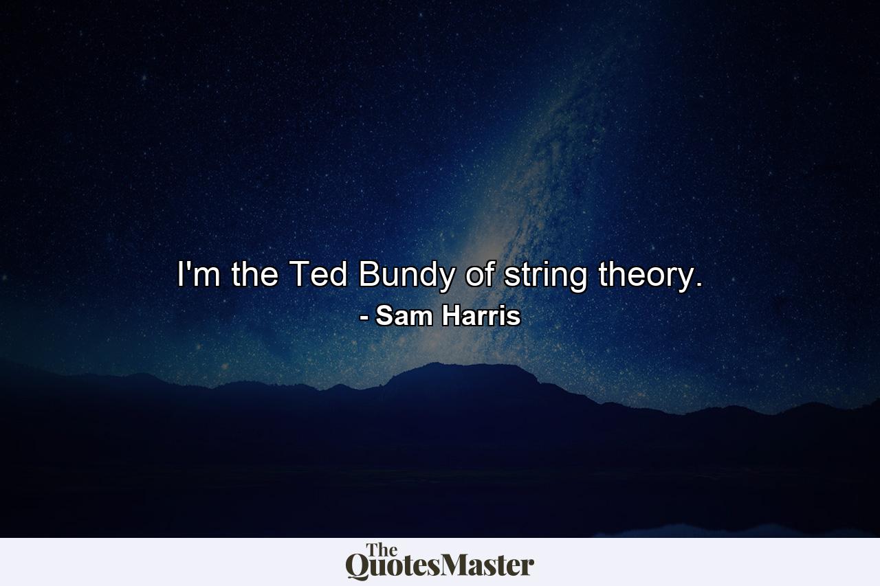 I'm the Ted Bundy of string theory. - Quote by Sam Harris